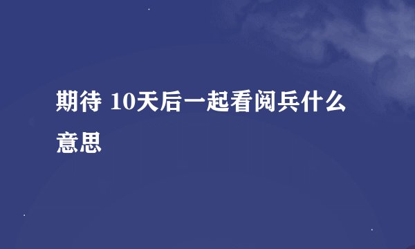 期待 10天后一起看阅兵什么意思