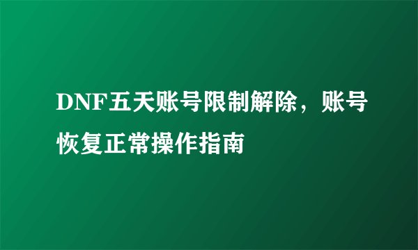 DNF五天账号限制解除，账号恢复正常操作指南