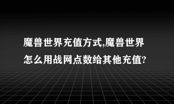 魔兽世界充值方式,魔兽世界怎么用战网点数给其他充值?