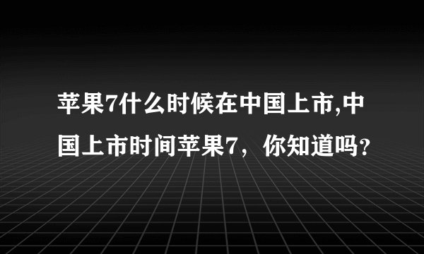 苹果7什么时候在中国上市,中国上市时间苹果7，你知道吗？