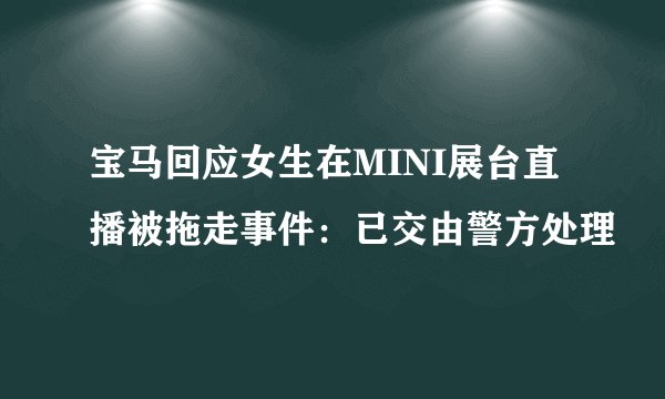 宝马回应女生在MINI展台直播被拖走事件：已交由警方处理