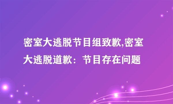 密室大逃脱节目组致歉,密室大逃脱道歉：节目存在问题