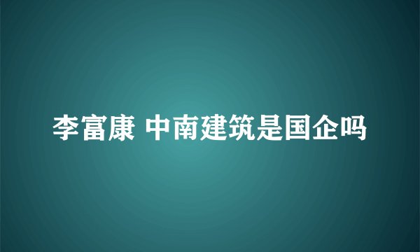 李富康 中南建筑是国企吗