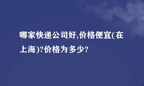 哪家快递公司好,价格便宜(在上海)?价格为多少?