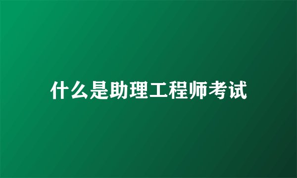什么是助理工程师考试