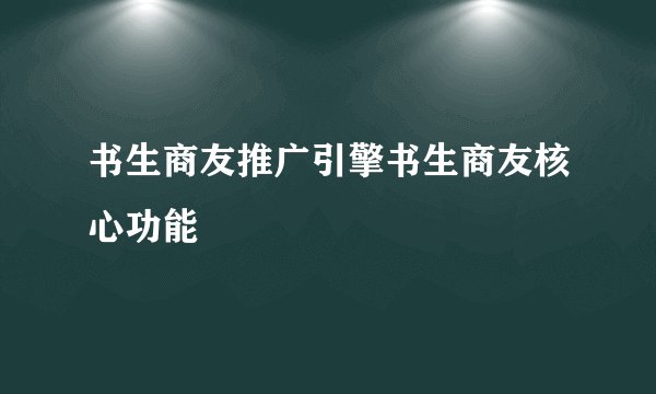 书生商友推广引擎书生商友核心功能