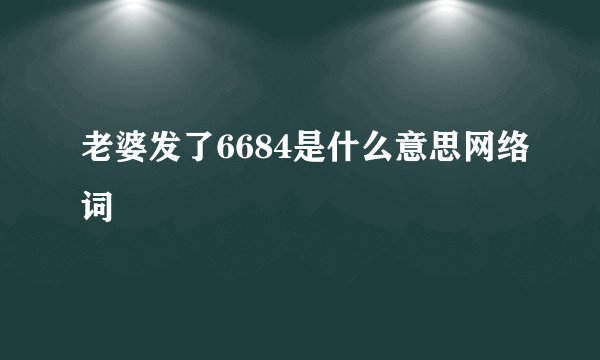老婆发了6684是什么意思网络词