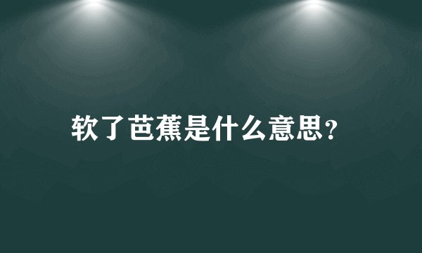 软了芭蕉是什么意思？