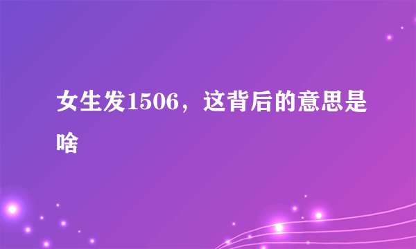 女生发1506，这背后的意思是啥
