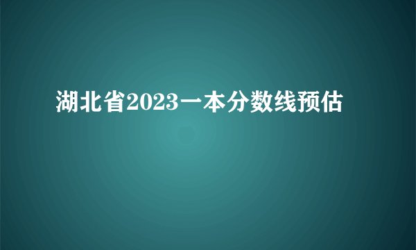 湖北省2023一本分数线预估