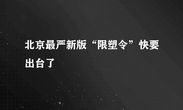 北京最严新版“限塑令”快要出台了
