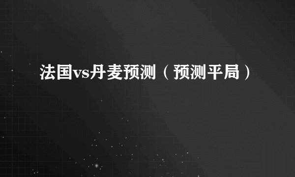法国vs丹麦预测（预测平局）