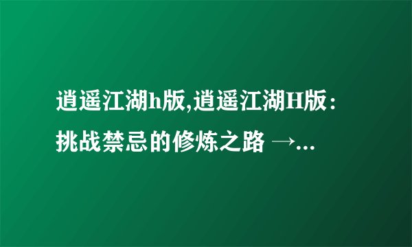 逍遥江湖h版,逍遥江湖H版：挑战禁忌的修炼之路 → 修炼江湖禁忌，挑战出路（禁忌修炼）