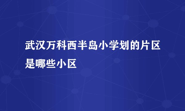 武汉万科西半岛小学划的片区是哪些小区