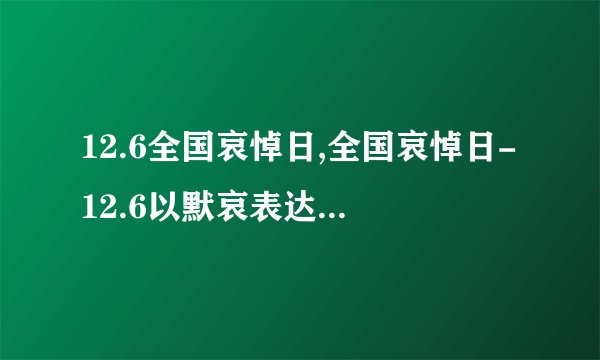 12.6全国哀悼日,全国哀悼日-12.6以默哀表达对逝者的哀思