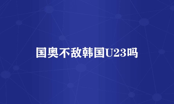 国奥不敌韩国U23吗