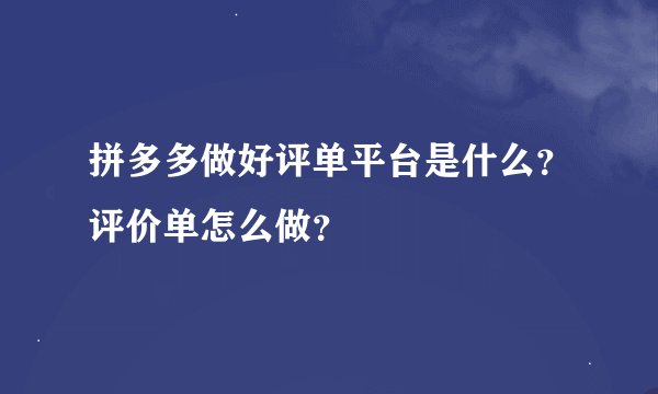 拼多多做好评单平台是什么？评价单怎么做？