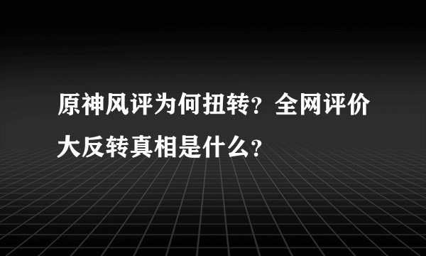 原神风评为何扭转？全网评价大反转真相是什么？
