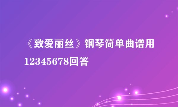 《致爱丽丝》钢琴简单曲谱用12345678回答