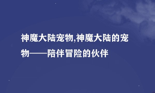 神魔大陆宠物,神魔大陆的宠物——陪伴冒险的伙伴