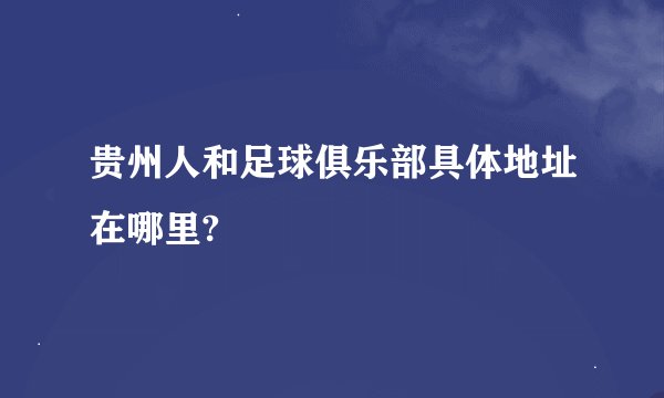 贵州人和足球俱乐部具体地址在哪里?
