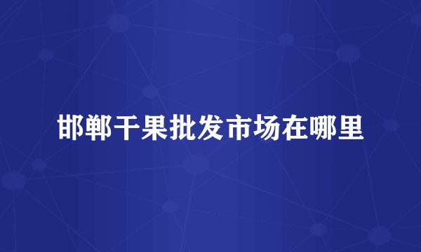 邯郸干果批发市场在哪里