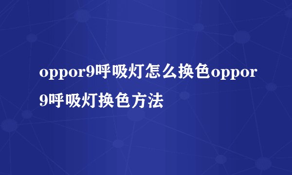 oppor9呼吸灯怎么换色oppor9呼吸灯换色方法