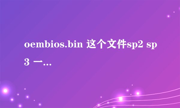 oembios.bin 这个文件sp2 sp3 一样吗？ 我现在刚生级完,右键我的