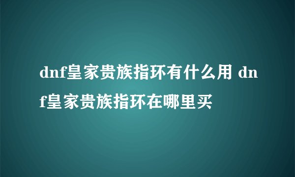 dnf皇家贵族指环有什么用 dnf皇家贵族指环在哪里买