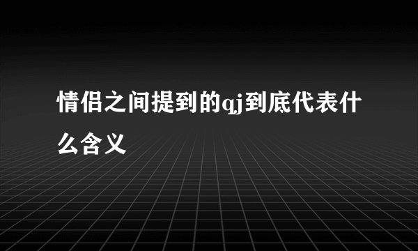 情侣之间提到的qj到底代表什么含义