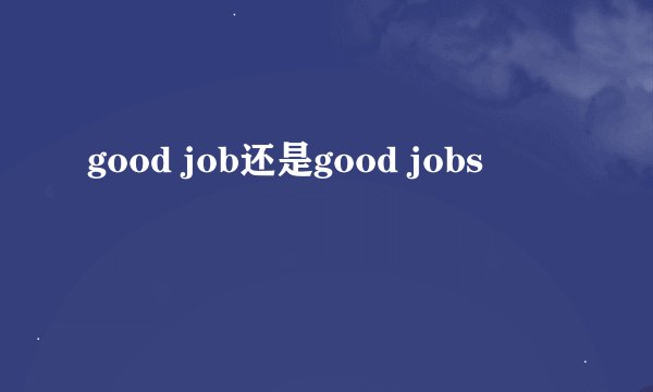 good job还是good jobs