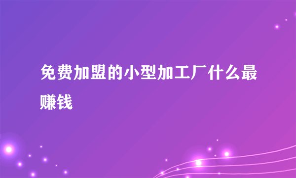 免费加盟的小型加工厂什么最赚钱