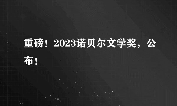 重磅！2023诺贝尔文学奖，公布！