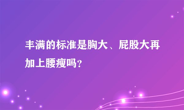 丰满的标准是胸大、屁股大再加上腰瘦吗？