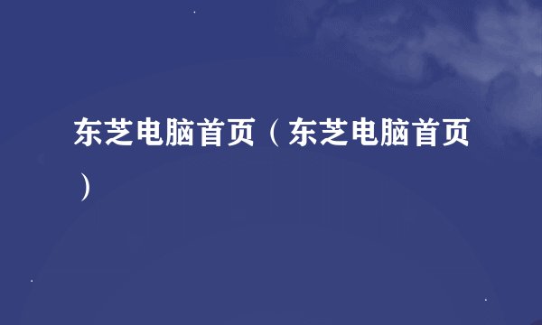 东芝电脑首页（东芝电脑首页）