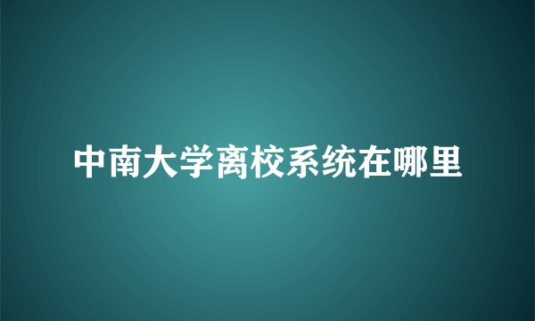 中南大学离校系统在哪里