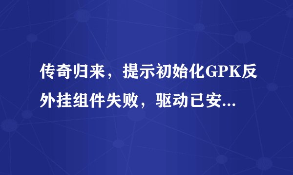 传奇归来，提示初始化GPK反外挂组件失败，驱动已安装但加载失败？