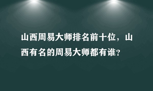 山西周易大师排名前十位，山西有名的周易大师都有谁？