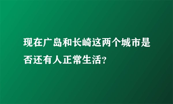 现在广岛和长崎这两个城市是否还有人正常生活？