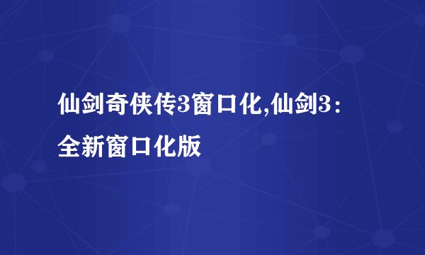 仙剑奇侠传3窗口化,仙剑3：全新窗口化版