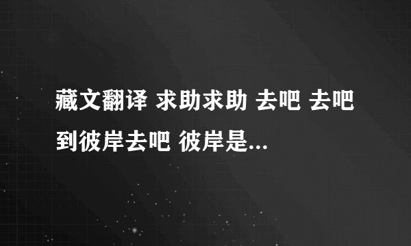 藏文翻译 求助求助 去吧 去吧 到彼岸去吧 彼岸是光明的世界 是佛经 求正确翻译。
