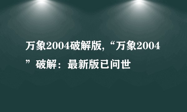 万象2004破解版,“万象2004”破解：最新版已问世