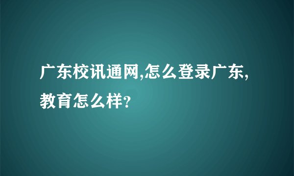 广东校讯通网,怎么登录广东,教育怎么样？