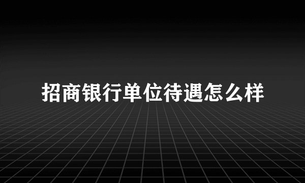 招商银行单位待遇怎么样