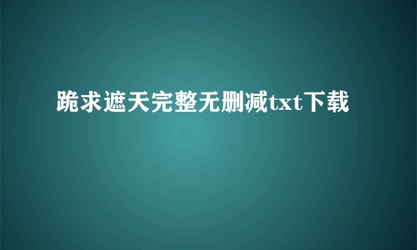 跪求遮天完整无删减txt下载