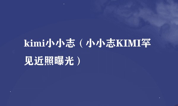 kimi小小志（小小志KIMI罕见近照曝光）