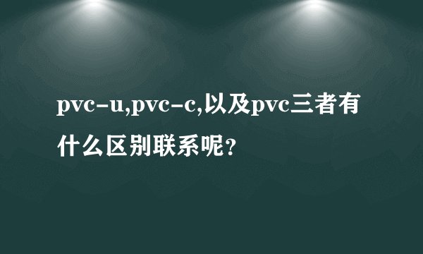 pvc-u,pvc-c,以及pvc三者有什么区别联系呢？