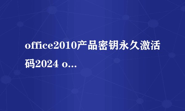 office2010产品密钥永久激活码2024 office2010激活码免费未过期