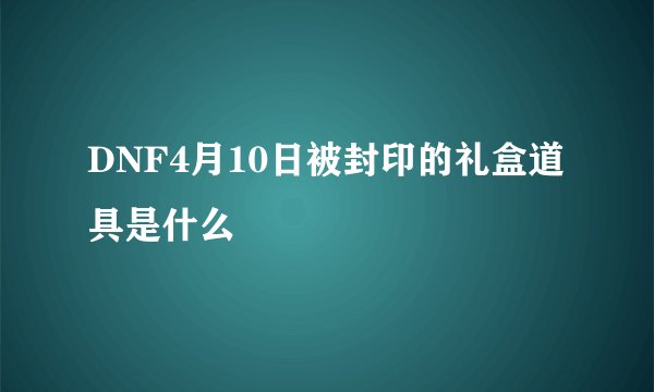 DNF4月10日被封印的礼盒道具是什么
