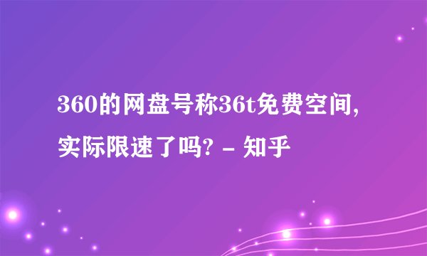 360的网盘号称36t免费空间,实际限速了吗? - 知乎